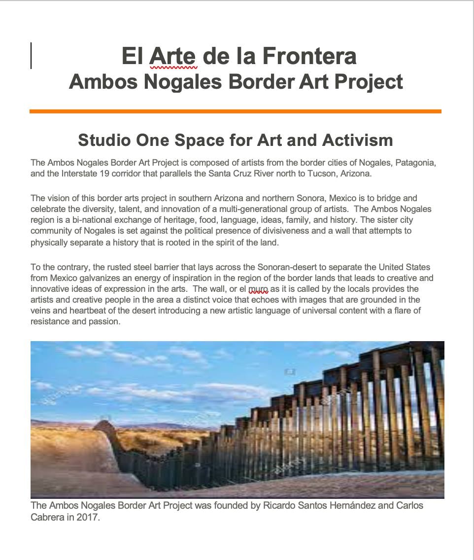 El Arte de la Frontera: Ambos Nogales Border Art Project — Studio One Space for Art and Activism, Tucson, Arizona. Curated by Ricardo Santos Hernández. An exhibition bringing together artists from Ambos Nogales, the Rio Rico corridor, the Tohono O'odham Nation, the Pascua Yaqui Reservation, and Tucson. Founded by Ricardo Santos Hernández and Carlos Cabrera in 2017, the Ambos Nogales Border Art Project is composed of artists from the border cities of Nogales, Patagonia, and the Interstate 19 corridor that parallels the Santa Cruz River north to Tucson, Arizona. The vision: to bridge and celebrate the diversity, talent, and innovation of a multi-generational group of artists across a bi-national region of shared heritage, food, language, ideas, family, and history. The rusted steel barrier that lays across the Sonoran Desert — el muro, as it is called by the locals — galvanizes an energy of inspiration in the borderlands, providing artists a distinct voice that echoes with images grounded in the veins and heartbeat of the desert: a new artistic language of universal content with a flare of resistance and passion. by Ricardo Santos Hernández
